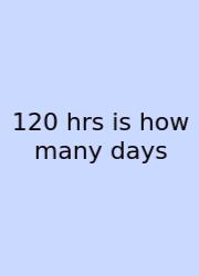 120 Hrs Is How Many Days