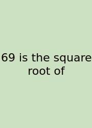 69 Is The Square Root Of