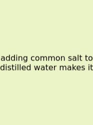Adding Common Salt To Distilled Water Makes It
