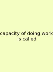 Capacity Of Doing Work Is Called