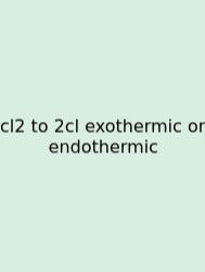 Cl2 To 2cl Exothermic Or Endothermic