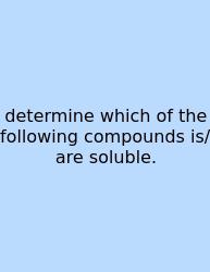 Determine Which Of The Following Compounds Is/are Soluble.