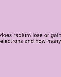 Does Radium Lose Or Gain Electrons And How Many
