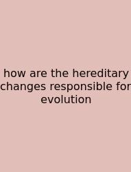 How Are The Hereditary Changes Responsible For Evolution
