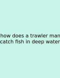 How Does A Trawler Man Catch Fish In Deep Water