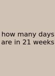 How Many Days Are In 21 Weeks