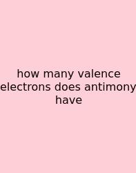 How Many Valence Electrons Does Antimony Have