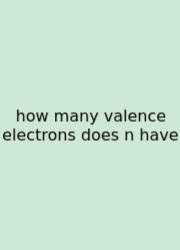 How Many Valence Electrons Does N Have