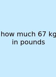 How Much 67 Kg In Pounds