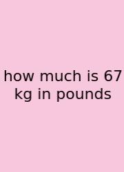How Much Is 67 Kg In Pounds