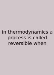 In Thermodynamics A Process Is Called Reversible When