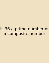 Is 36 A Prime Number Or A Composite Number