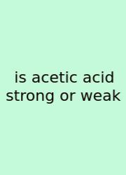 Is Acetic Acid Strong Or Weak