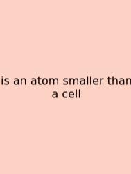 Is An Atom Smaller Than A Cell