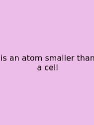 Is An Atom Smaller Than A Cell