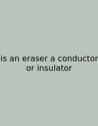 Is An Eraser A Conductor Or Insulator