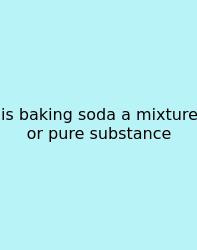 Is Baking Soda A Mixture Or Pure Substance
