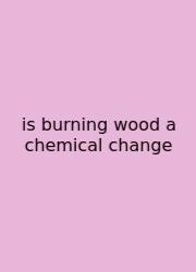 Is Burning Wood A Chemical Change