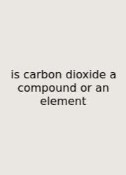 Is Carbon Dioxide A Compound Or An Element