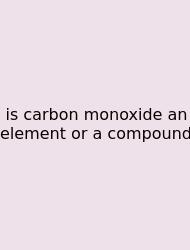 Is Carbon Monoxide An Element Or A Compound