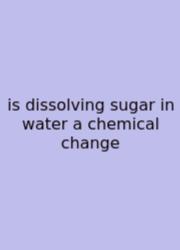 Is Dissolving Sugar In Water A Chemical Change
