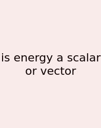 Is Energy A Scalar Or Vector
