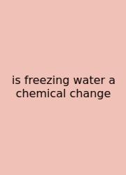 Is Freezing Water A Chemical Change