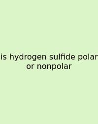 Is Hydrogen Sulfide Polar Or Nonpolar