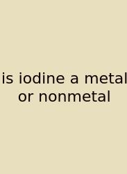 Is Iodine A Metal Or Nonmetal