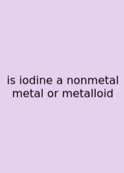 Is Iodine A Nonmetal Metal Or Metalloid