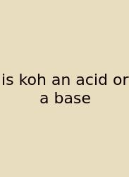 Is Koh An Acid Or A Base