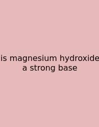 Is Magnesium Hydroxide A Strong Base