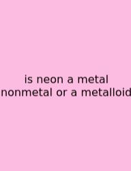 Is Neon A Metal Nonmetal Or A Metalloid