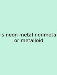 Is Neon Metal Nonmetal Or Metalloid