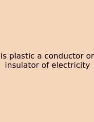 Is Plastic A Conductor Or Insulator Of Electricity