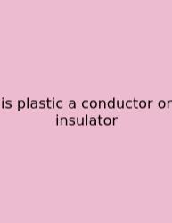 Is Plastic A Conductor Or Insulator