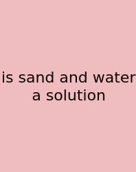 Is Sand And Water A Solution