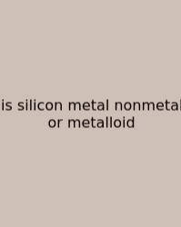 Is Silicon Metal Nonmetal Or Metalloid
