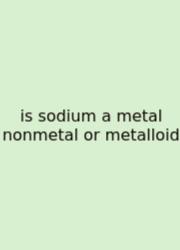 Is Sodium A Metal Nonmetal Or Metalloid