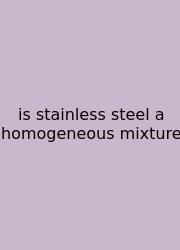 Is Stainless Steel A Homogeneous Mixture