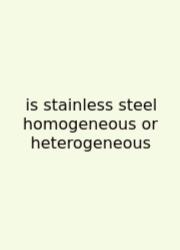 Is Stainless Steel Homogeneous Or Heterogeneous