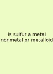 Is Sulfur A Metal Nonmetal Or Metalloid