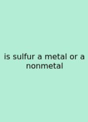Is Sulfur A Metal Or A Nonmetal