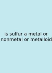 Is Sulfur A Metal Or Nonmetal Or Metalloid