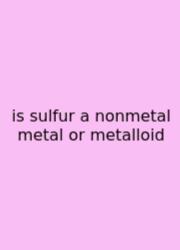 Is Sulfur A Nonmetal Metal Or Metalloid