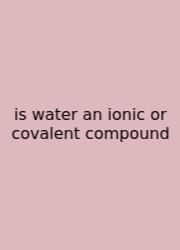 Is Water An Ionic Or Covalent Compound
