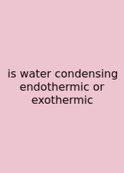 Is Water Condensing Endothermic Or Exothermic