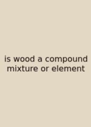 Is Wood A Compound Mixture Or Element