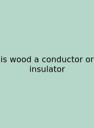 Is Wood A Conductor Or Insulator