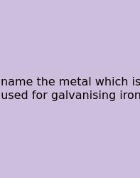 Name The Metal Which Is Used For Galvanising Iron